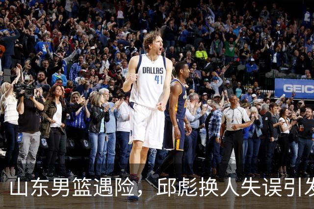 山东男篮遇险，邱彪换人失误引发狂欢游戏